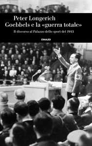 Libro Goebbels e la «guerra totale». Il discorso al Palazzo dello sport del 1943 Peter Longerich
