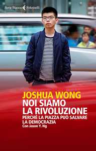 Libro Noi siamo la rivoluzione. Perché la piazza può salvare la democrazia Joshua Wong Jason Y. Ng