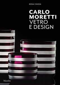 Libro Carlo Moretti. Vetro e design. Ediz. illustrata Rosa Chiesa