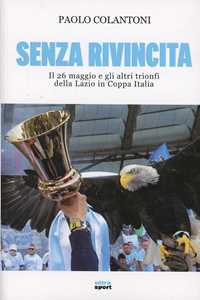 Libro Senza rivincita. Il 26 maggio e gli altri trionfi della Lazio in Coppa Italia Paolo Colantoni
