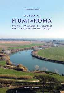 Libro Guida ai fiumi di Roma. Storia, paesaggi e percorsi tra le antiche vie dell’acqua Stefano Marinucci