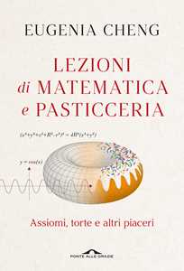 Libro Lezioni di matematica e pasticceria. Assiomi, torte e altri piaceri Eugenia Cheng